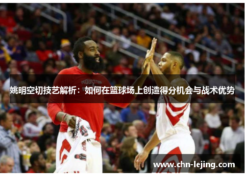 姚明空切技艺解析：如何在篮球场上创造得分机会与战术优势