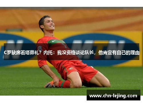 C罗缺席若塔葬礼？内托：我没资格谈论队长，他肯定有自己的理由